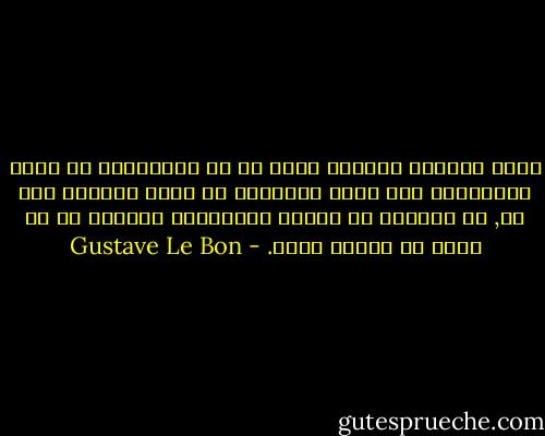 دورة الحياة الخاصة بشعب ما هي الإنتقال من حالة البربرية إلى حالة الحضارة عن طريق ملاحقة حلم ما, ثم الدخول في مرحلة الإنحطاط والموت ما إن يفقد هذ الحلم قوته. - Gustave Le Bon