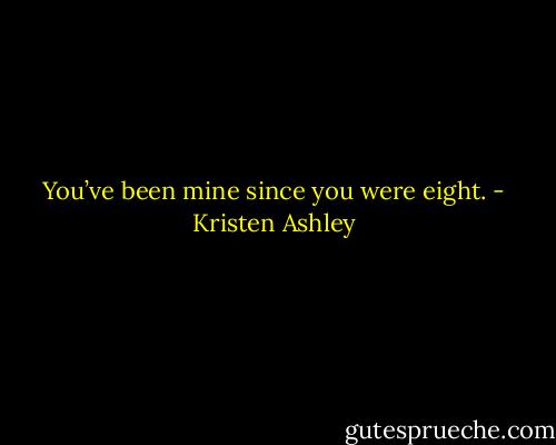 You’ve been mine since you were eight. - Kristen Ashley