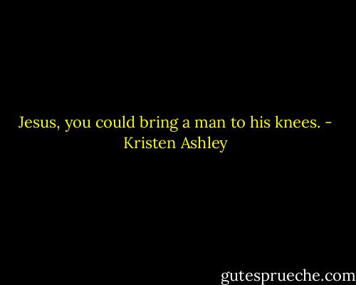 Jesus, you could bring a man to his knees. - Kristen Ashley