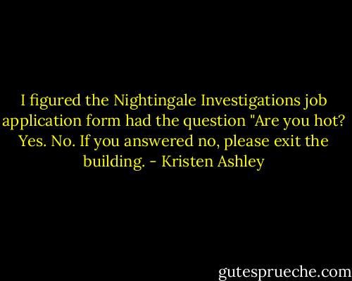 I figured the Nightingale Investigations job application form had the question "Are you hot? Yes. No. If you answered no, please exit the building. - Kristen Ashley