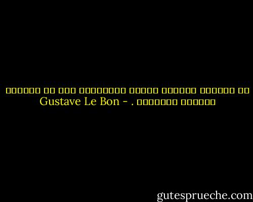لا يمكننا مناقشة عقائد الجماهير كما لا يمكننا مناقشة الإعصار . - Gustave Le Bon