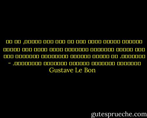 الشعوب مقودة بشكل خاص من قبل روح عرقها, أي من قبل بقايا الأسلاف العتيقة التي تشكل هذه الروح خلاصتها. إن العرق ودوامة الحاجيات اليومية هما السيدان السريان اللذان يتحكمان بمصائرنا. - Gustave Le Bon