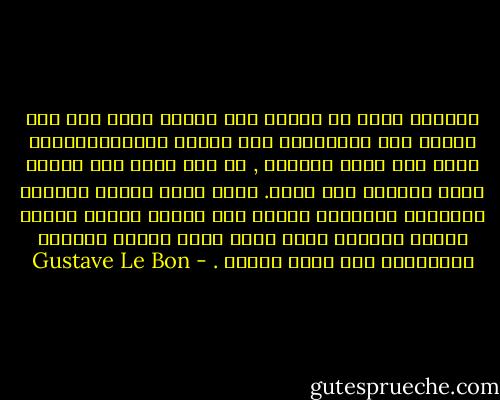 الآراء التي لا ترتبط بأي عقيدة عامة ولا بأي عاطفة عرق وبالتالي فلا تتمتع بالاستقرارية تبقى تحت رحمة الصدفة , أو تحت رحمة أقل متغير يصيب البيئة إذا شئنا. فبما أنها تتشكل بواسطة التحريض والعدوى فإنها تظل دائما مؤقتة فتولد وتموت أحيانا بنفس سرعة تشكل كثبان الرمال وتلاشيها على شاطئ البحر . - Gustave Le Bon