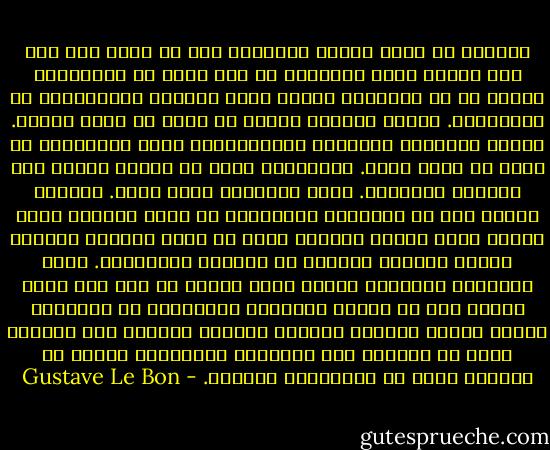 الواقع أن أكبر همّين للإنسان منذ أن وُجد على سطح هذه الأرض كانا يتمثلان في خلق شبكة من التقاليد أولا، ثم في تدميرها عندما تكون آثارها الإيجابية قد استُنفذت. وبدون تقاليد ثابتة لا يمكن أن توجد حضارة. وبدون الإزالة البطيئة والتدريجية لهذه التقاليد لا يمكن أن يوجد تقدم. والصعوبة تكمن في إيجاد توازن بين الثبات والتحول. وهذه الصعوبة ضخمة جدًا. فعندما يُتيح شعب ما لأعرافه وتقاليده أن تثبت وتترسخ بقوة زائدة طيلة أجيال عديدة، فإنه لا يعود يستطيع التطور ويصبح كالصين عاجزًا عن التطور والإصلاح. وحتى الثورات العنيفة نفسها تصبح عاجزة عن ذلك لأن يحصل عندئد إما أن تلتحم الأجزاء المكسورة من السلسلة بعضها البعض وعندئذ يستعيد الماضي هيمنته دون تغيير، وإما أن تُولّد هذه الأجزاء المتفرقة نوعًا من الفوضى أولا ثم الإنحطاط لاحقًا. - Gustave Le Bon