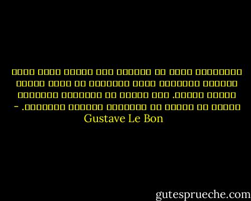 الجماهير ترغب في الوصول إلى أشياء بشكل يشبه السعار المجنون وهذه الأشياء لا يثبت عليها لفترة طويلة. فهي عاجزة عن الإرادة الدائمة مثلما هي عاجزة عن التفكير الدائم المستمر. - Gustave Le Bon