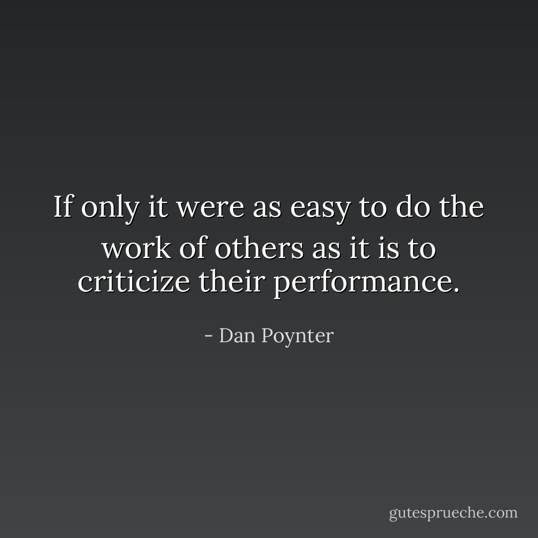 If only it were as easy to do the work of others<br />as it is to criticize their performance. - Dan Poynter