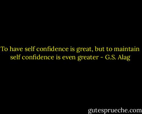To have self confidence is great, but to maintain self confidence is even greater - G.S. Alag