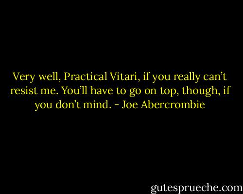 Very well, Practical Vitari, if you really can’t resist me. You’ll have to go on top, though, if you don’t mind. - Joe Abercrombie