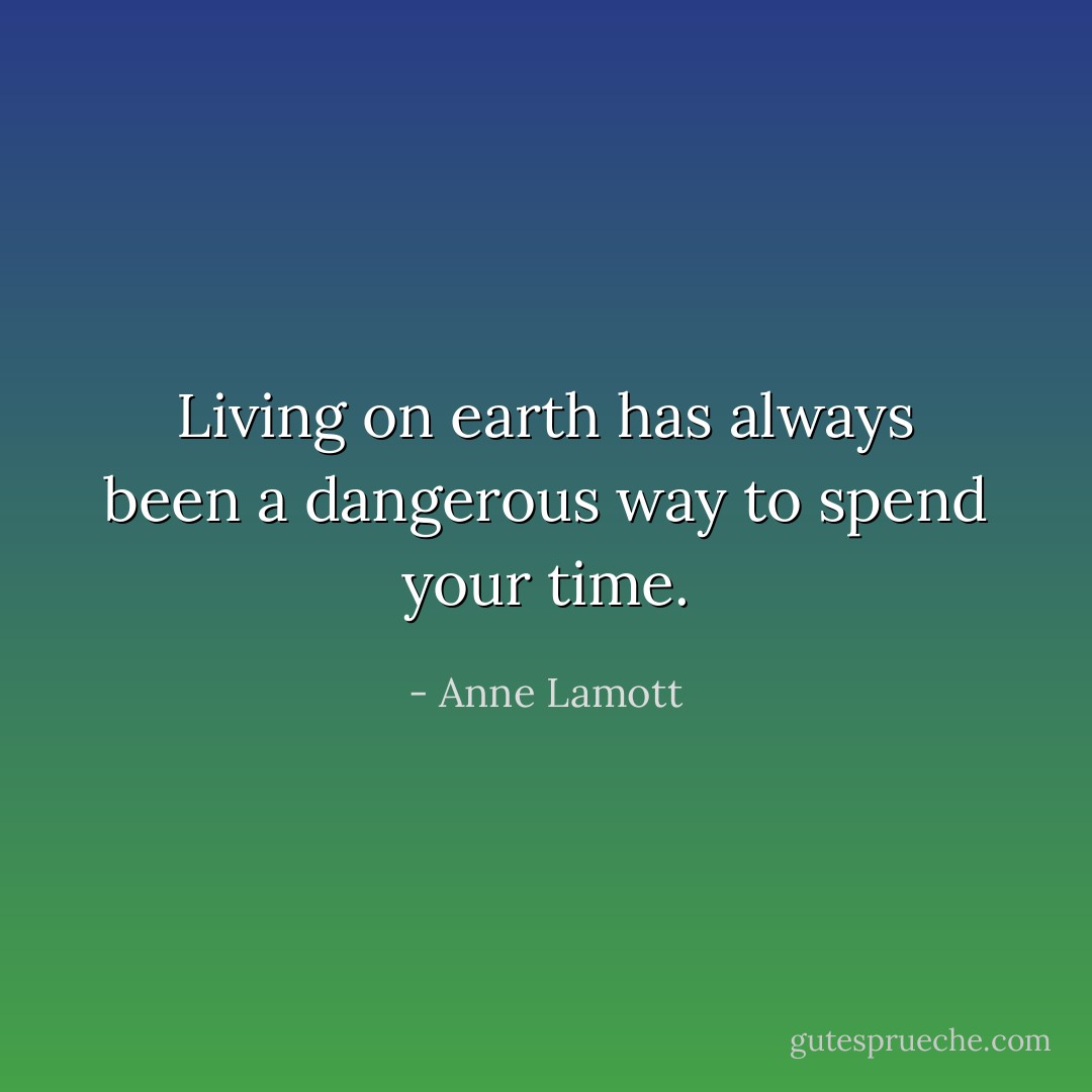 Living on earth has always been a dangerous way to spend your time. - Anne Lamott
