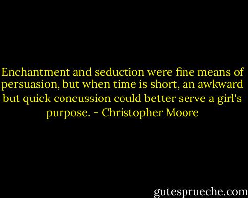 Enchantment and seduction were fine means of persuasion, but when time is short, an awkward but quick concussion could better serve a girl's purpose. - Christopher Moore