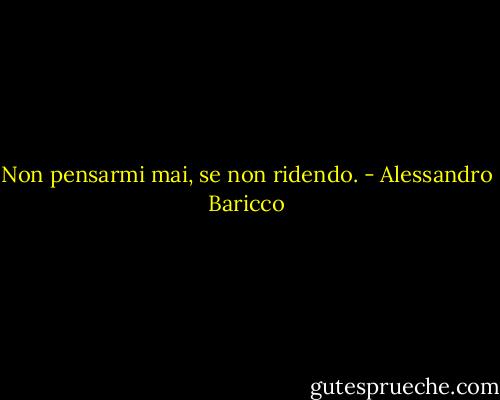 Non pensarmi mai, se non ridendo. - Alessandro Baricco