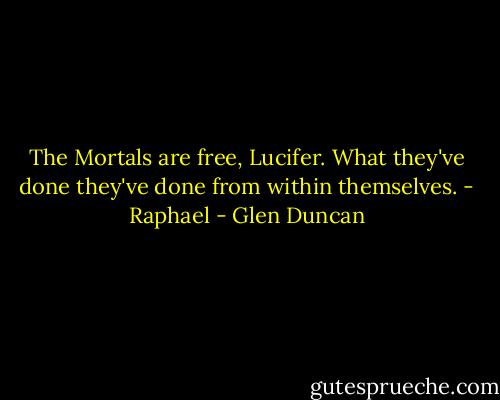 The Mortals are free, Lucifer. What they've done they've done from within themselves. - Raphael - Glen Duncan