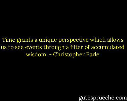 Time grants a unique perspective which allows us to see events through a filter of accumulated wisdom. - Christopher Earle
