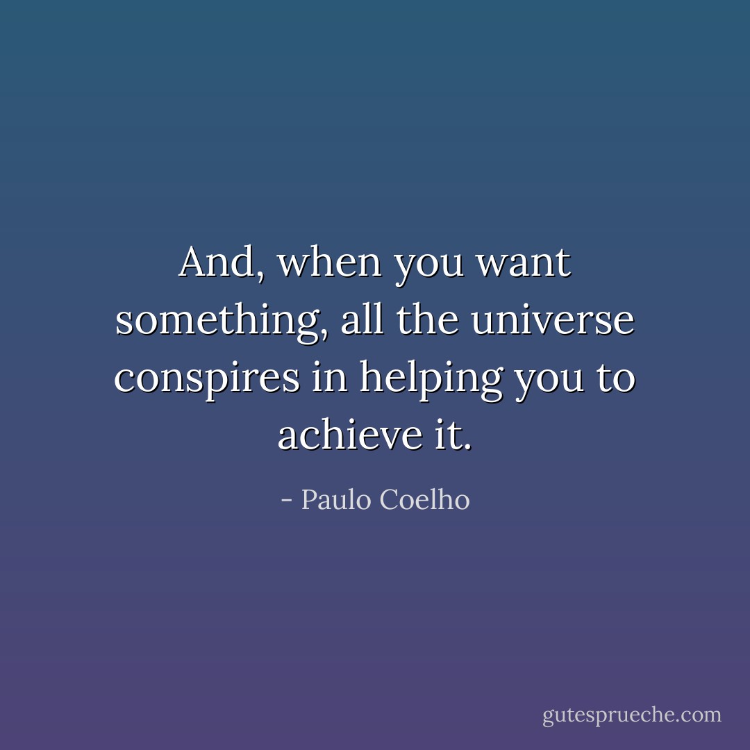 And, when you want something, all the universe conspires in helping you to achieve it. - Paulo Coelho