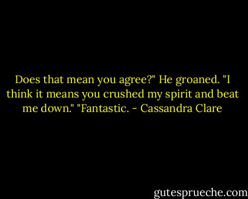Does that mean you agree?"<br />He groaned. "I think it means you crushed my spirit and beat me down."<br />"Fantastic. - Cassandra Clare