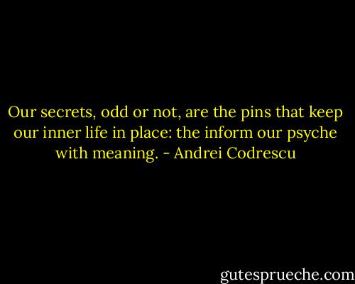 Our secrets, odd or not, are the pins that keep our inner life in place: the inform our psyche with meaning. - Andrei Codrescu