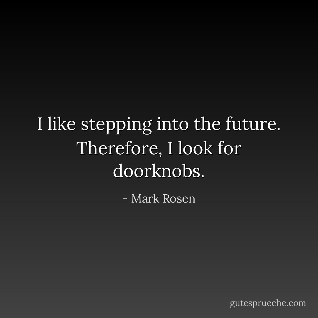I like stepping into the future. Therefore, I look for doorknobs. - Mark Rosen
