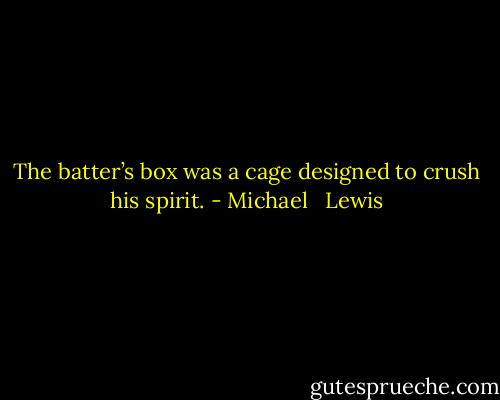 The batter’s box was a cage designed to crush his spirit. - Michael   Lewis