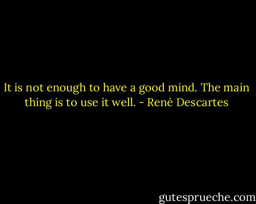 It is not enough to have a good mind. The main thing is to use it well. - René Descartes