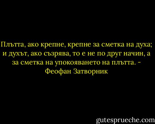 Плътта, ако крепне, крепне за сметка на духа; и духът, ако съзрява, то е<br />не по друг начин, а за сметка на упокояването на плътта. - Феофан Затворник