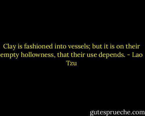 Clay is fashioned into vessels; but it is on their empty hollowness, that their use depends. - Lao Tzu