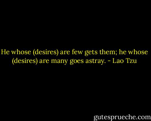 He whose (desires) are few gets them; he whose (desires) are many goes astray. - Lao Tzu