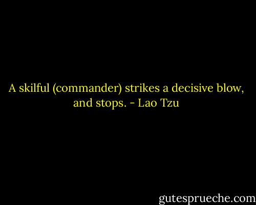 A skilful (commander) strikes a decisive blow, and stops. - Lao Tzu