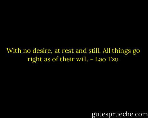 With no desire, at rest and still, All things go right as of their will. - Lao Tzu
