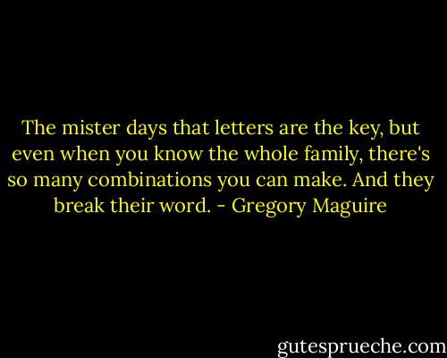 The mister days that letters are the key, but even when you know the whole family, there's so many combinations you can make. And they break their word. - Gregory Maguire