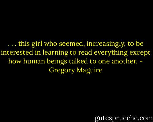 . . . this girl who seemed, increasingly, to be interested in learning to read everything except how human beings talked to one another. - Gregory Maguire