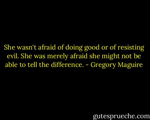 She wasn't afraid of doing good or of resisting evil. She was merely afraid she might not be able to tell the difference. - Gregory Maguire