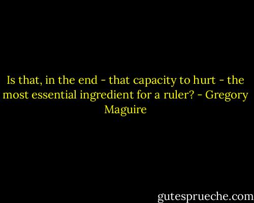 Is that, in the end - that capacity to hurt - the most essential ingredient for a ruler? - Gregory Maguire