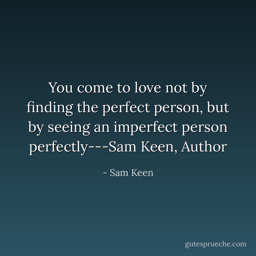 You come to love not by finding the perfect person, but by seeing an imperfect person perfectly---Sam Keen, Author - Sam Keen