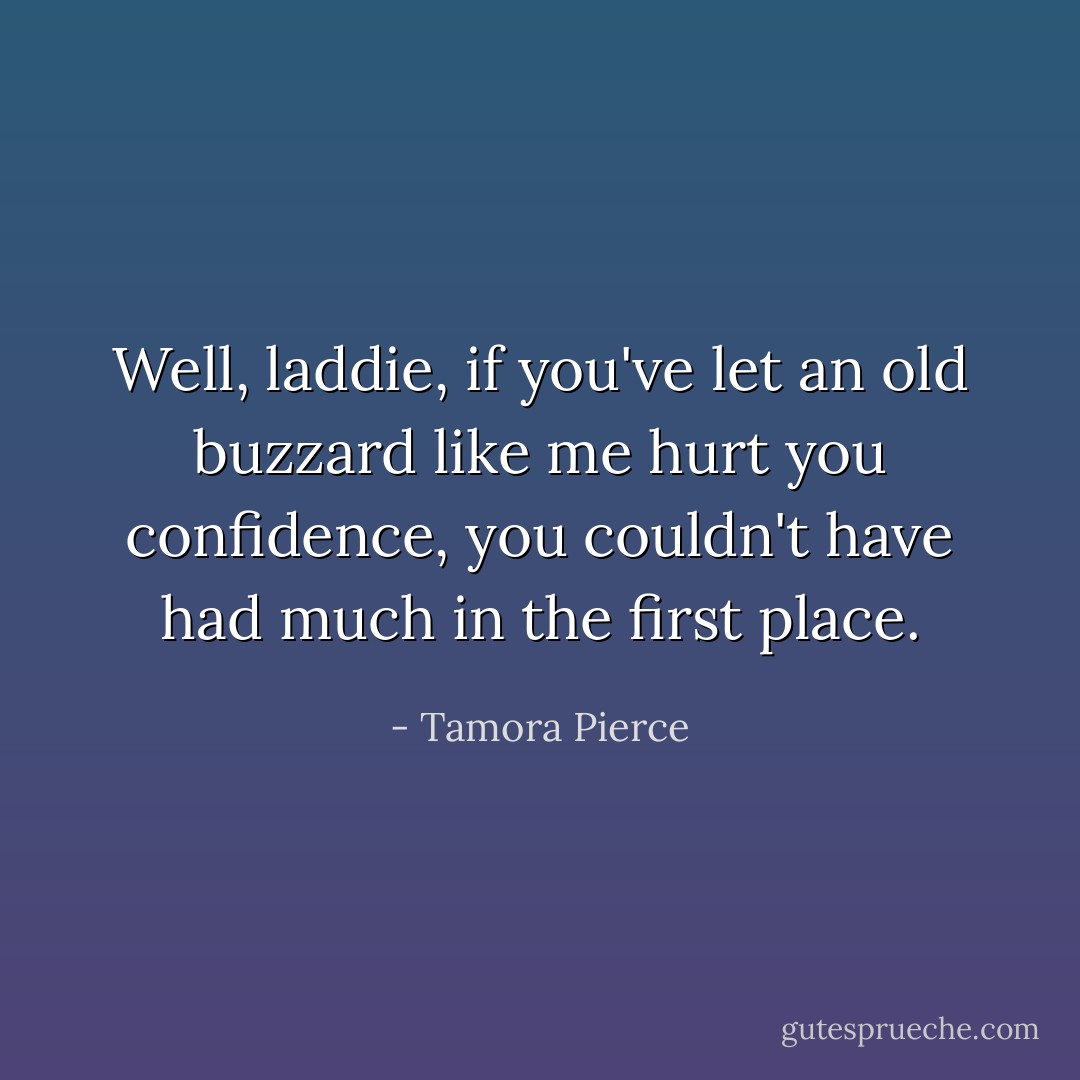 Well, laddie, if you've let an old buzzard like me hurt you confidence, you couldn't have had much in the first place. - Tamora Pierce