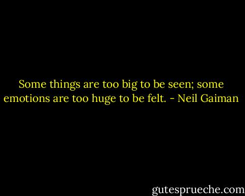 Some things are too big to be seen; some emotions are too huge to be felt. - Neil Gaiman