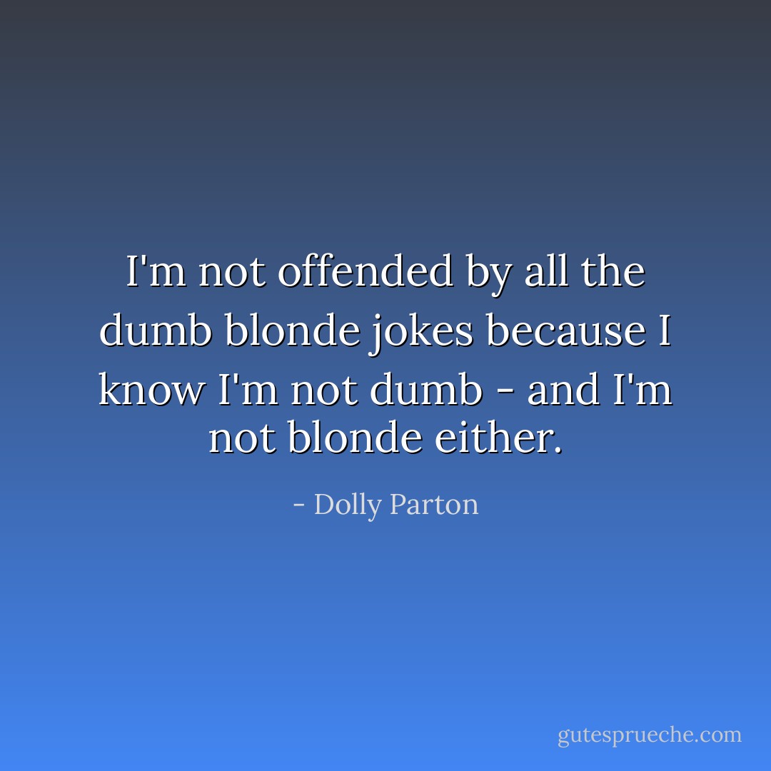 I'm not offended by all the dumb blonde jokes because I know I'm not dumb - and I'm not blonde either. - Dolly Parton