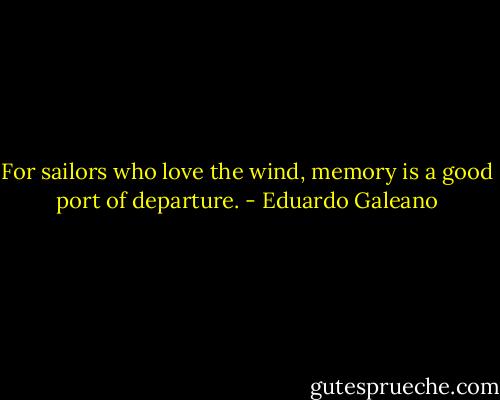 For sailors who love the wind, memory is a good port of departure. - Eduardo Galeano