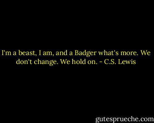 I'm a beast, I am, and a Badger what's more. We don't change. We hold on. - C.S. Lewis