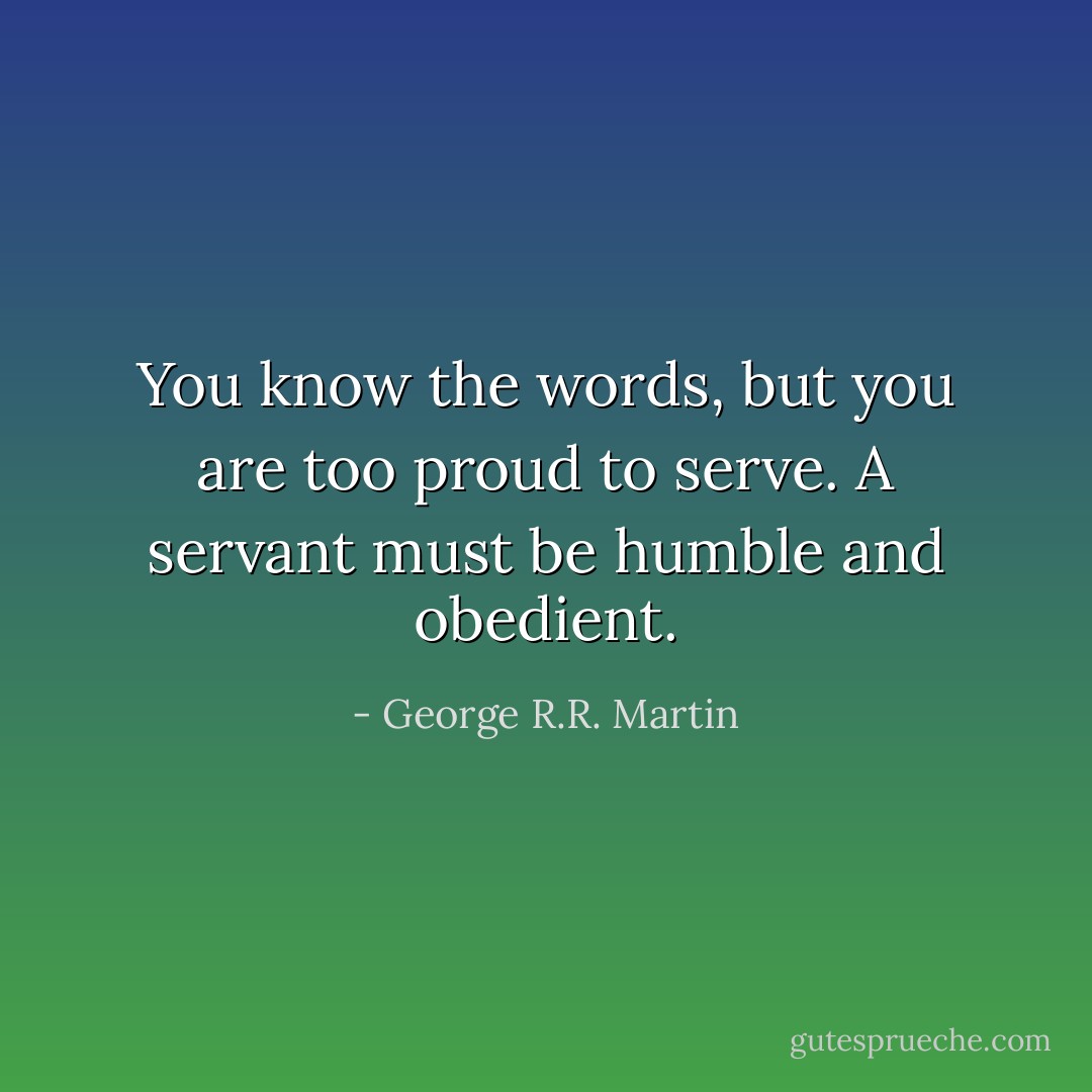 You know the words, but you are too proud to serve. A servant must be humble and obedient. - George R.R. Martin