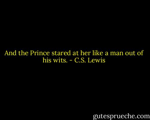 And the Prince stared at her like a man out of his wits. - C.S. Lewis