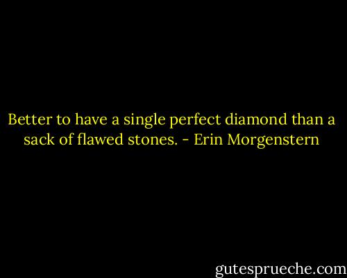 Better to have a single perfect diamond than a sack of flawed stones. - Erin Morgenstern