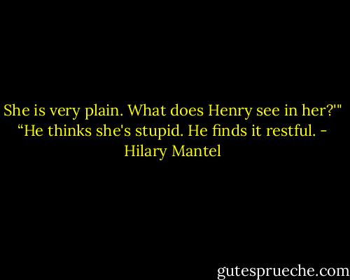 She is very plain. What does Henry see in her?'"<br />“He thinks she's stupid. He finds it restful. - Hilary Mantel