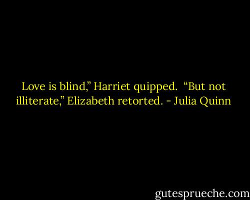 Love is blind,” Harriet quipped.<br /><br />“But not illiterate,” Elizabeth retorted. - Julia Quinn