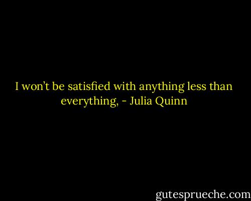 I won’t be satisfied with anything less than everything, - Julia Quinn
