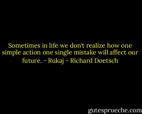 Sometimes in life we don't realize how one simple action one single mistake will affect our future. - Rukaj - Richard Doetsch