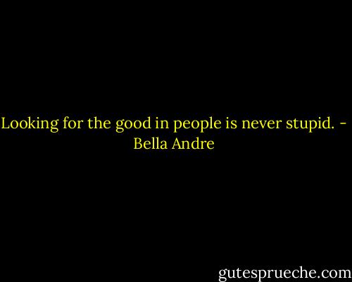 Looking for the good in people is never stupid. - Bella Andre