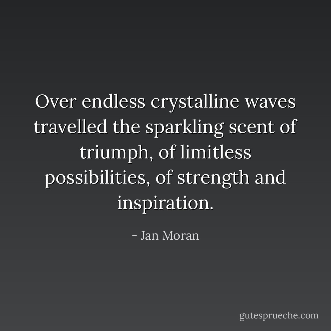 Over endless crystalline waves travelled the sparkling scent of triumph, of limitless possibilities, of strength and inspiration. - Jan Moran