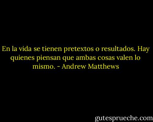 En la vida se tienen pretextos o resultados. Hay quienes piensan que ambas cosas valen lo mismo. - Andrew Matthews