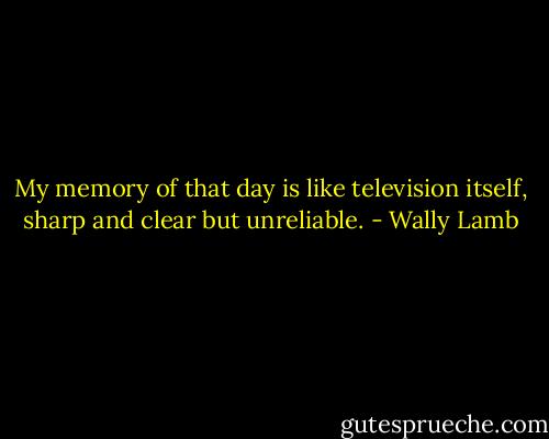 My memory of that day is like television itself, sharp and clear but unreliable. - Wally Lamb