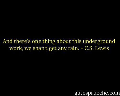 And there's one thing about this underground work, we shan't get any rain. - C.S. Lewis